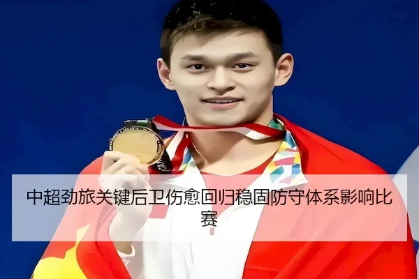 中超劲旅关键后卫伤愈回归稳固防守体系影响比赛