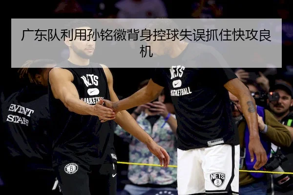 广东队利用孙铭徽背身控球失误抓住快攻良机